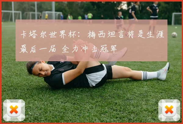 卡塔尔世界杯：梅西坦言将是生涯最后一届 全力冲击冠军