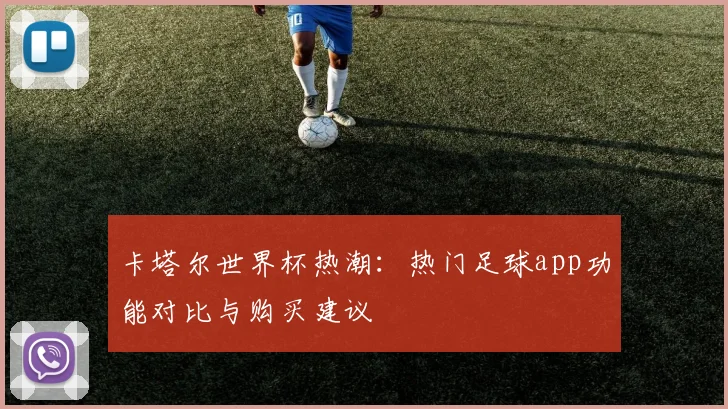 卡塔尔世界杯热潮：热门足球app功能对比与购买建议