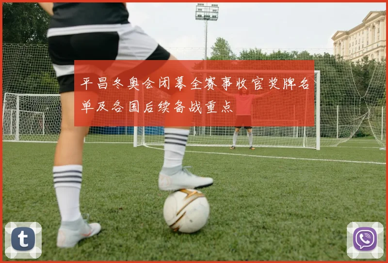 平昌冬奥会闭幕全赛事收官奖牌名单及各国后续备战重点