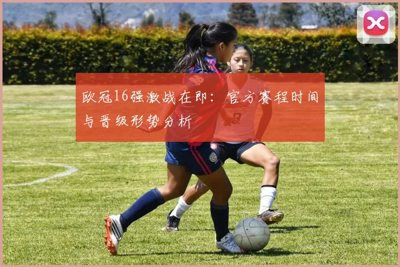 欧冠16强激战在即：官方赛程时间与晋级形势分析