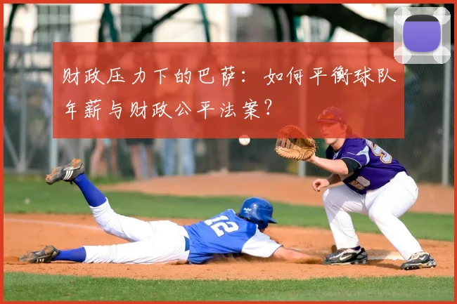 财政压力下的巴萨：如何平衡球队年薪与财政公平法案？