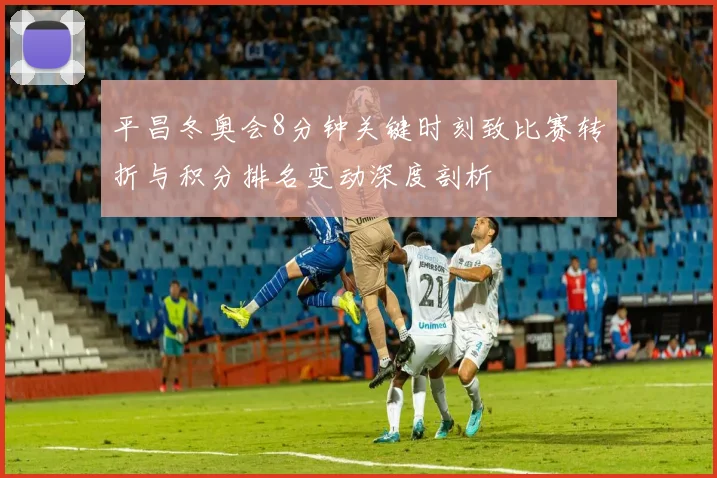 平昌冬奥会8分钟关键时刻致比赛转折与积分排名变动深度剖析