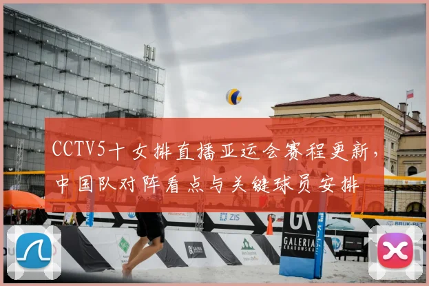 CCTV5十女排直播亚运会赛程更新，中国队对阵看点与关键球员安排