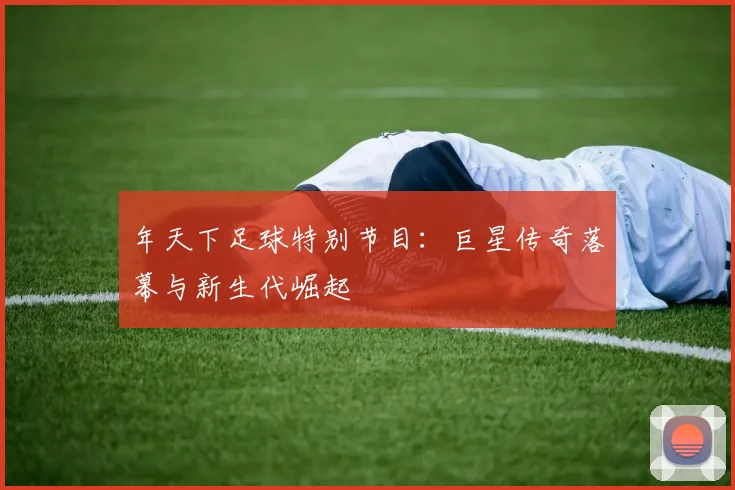 年天下足球特别节目：巨星传奇落幕与新生代崛起