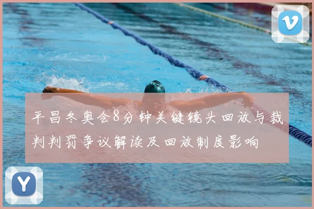 平昌冬奥会8分钟关键镜头回放与裁判判罚争议解读及回放制度影响