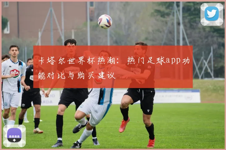 卡塔尔世界杯热潮：热门足球app功能对比与购买建议