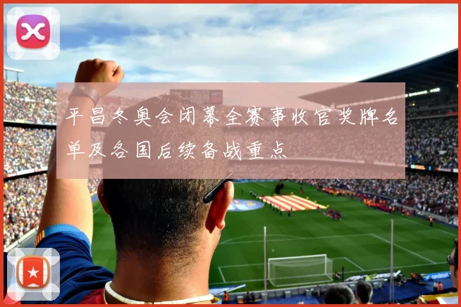 平昌冬奥会闭幕全赛事收官奖牌名单及各国后续备战重点