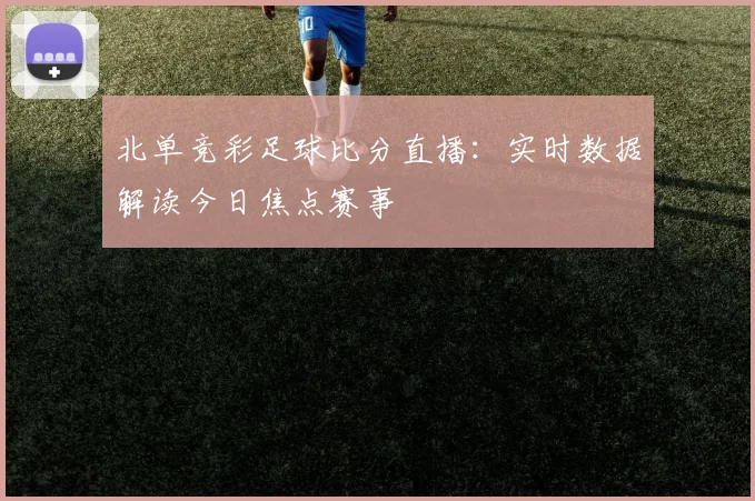 北单竞彩足球比分直播：实时数据解读今日焦点赛事