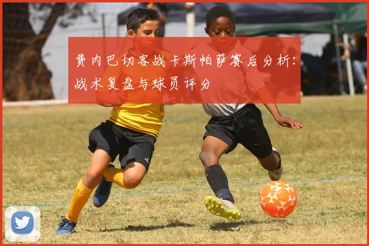 费内巴切客战卡斯帕萨赛后分析：战术复盘与球员评分