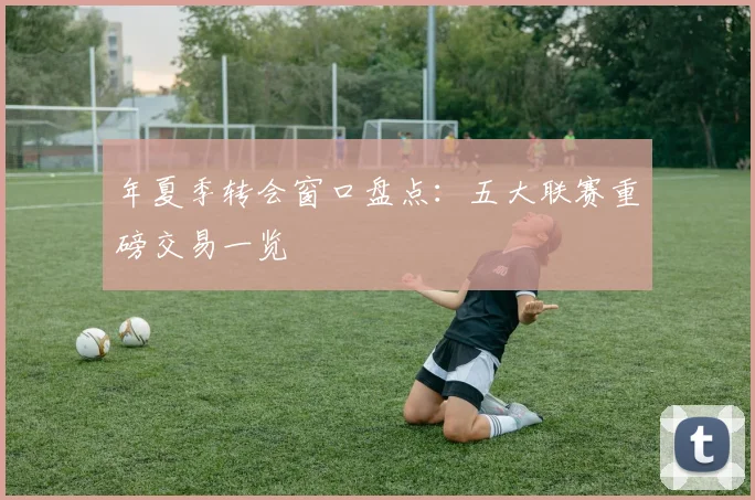 年夏季转会窗口盘点：五大联赛重磅交易一览