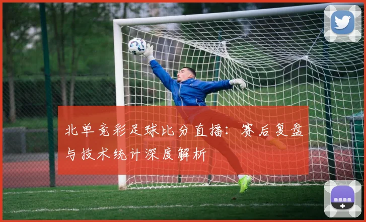 北单竞彩足球比分直播：赛后复盘与技术统计深度解析