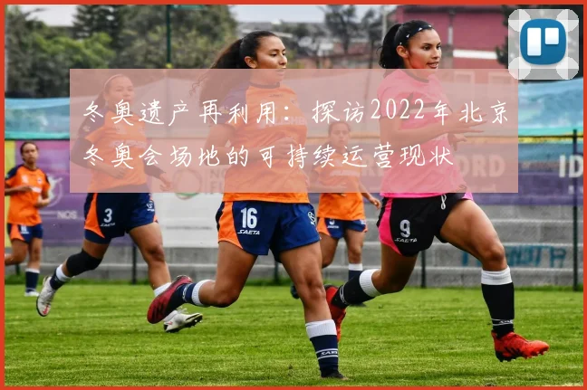 冬奥遗产再利用：探访2022年北京冬奥会场地的可持续运营现状