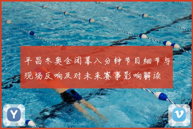 平昌冬奥会闭幕八分钟节目细节与现场反响及对未来赛事影响解读