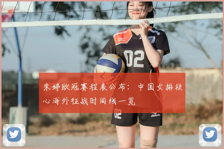 朱婷欧冠赛程表公布：中国女排核心海外征战时间线一览