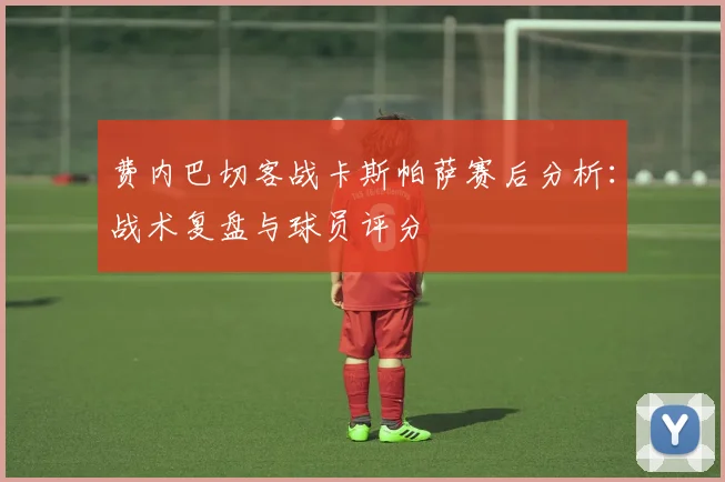 费内巴切客战卡斯帕萨赛后分析：战术复盘与球员评分