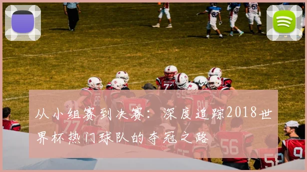 从小组赛到决赛：深度追踪2018世界杯热门球队的夺冠之路