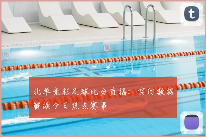 北单竞彩足球比分直播：实时数据解读今日焦点赛事