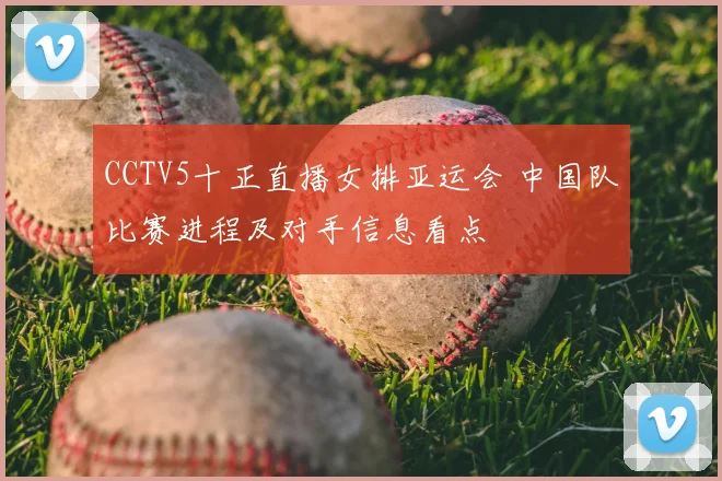CCTV5十正直播女排亚运会 中国队比赛进程及对手信息看点